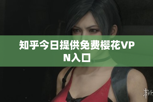 知乎今日提供免费樱花VPN入口