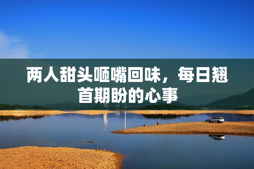 两人甜头咂嘴回味，每日翘首期盼的心事