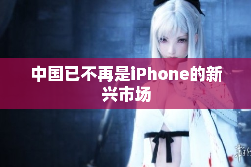 中国已不再是iPhone的新兴市场