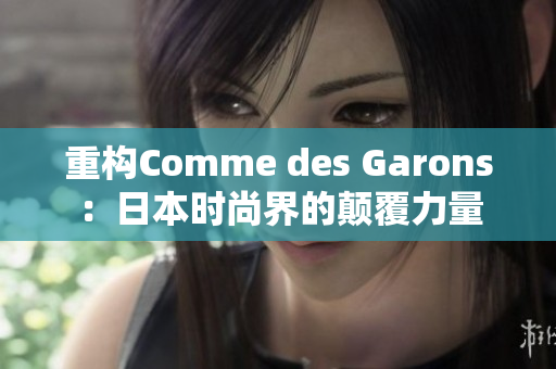 重构Comme des Garons：日本时尚界的颠覆力量