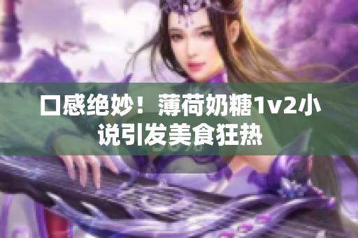 口感绝妙！薄荷奶糖1v2小说引发美食狂热