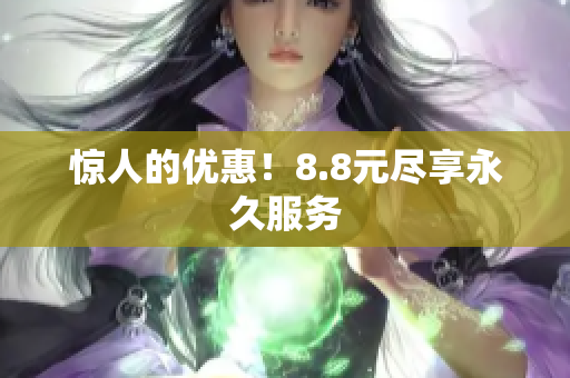 惊人的优惠！8.8元尽享永久服务