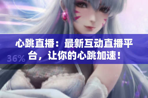 心跳直播：最新互动直播平台，让你的心跳加速！