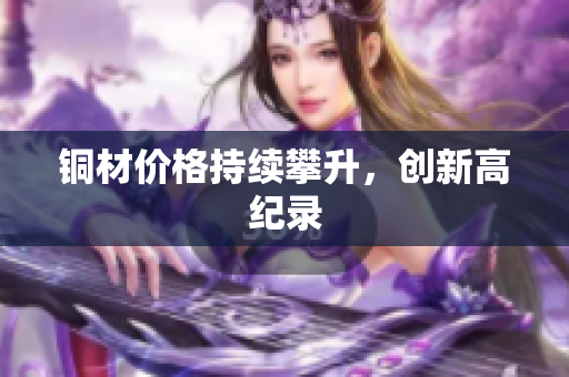 铜材价格持续攀升，创新高纪录