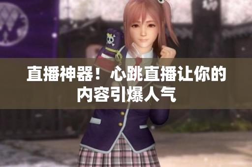 直播神器！心跳直播让你的内容引爆人气