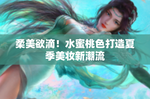 柔美欲滴！水蜜桃色打造夏季美妆新潮流
