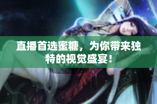 直播首选蜜糖，为你带来独特的视觉盛宴！