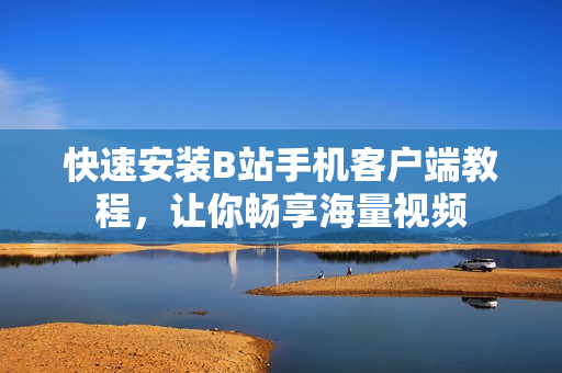 快速安装B站手机客户端教程，让你畅享海量视频