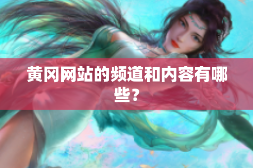 黄冈网站的频道和内容有哪些？