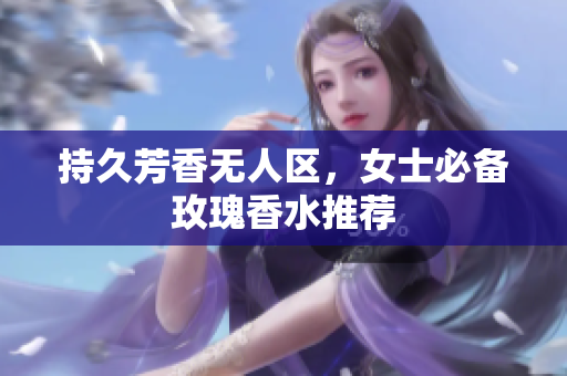持久芳香无人区，女士必备玫瑰香水推荐