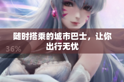 随时搭乘的城市巴士，让你出行无忧