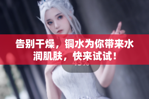 告别干燥，铜水为你带来水润肌肤，快来试试！