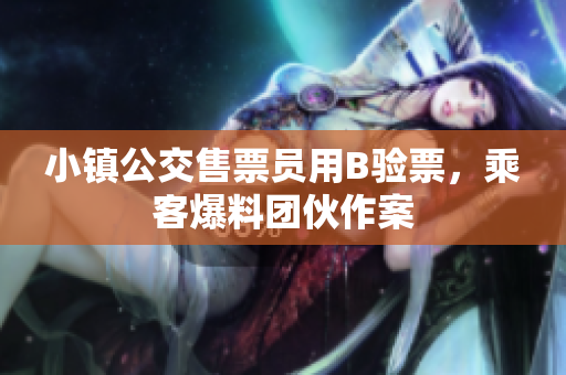 小镇公交售票员用B验票，乘客爆料团伙作案