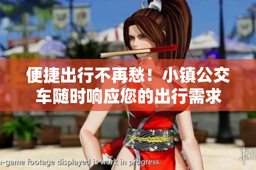 便捷出行不再愁！小镇公交车随时响应您的出行需求