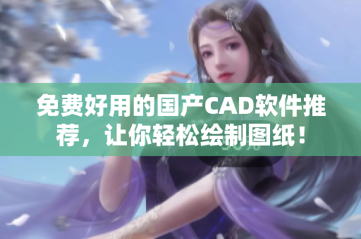 免费好用的国产CAD软件推荐，让你轻松绘制图纸！