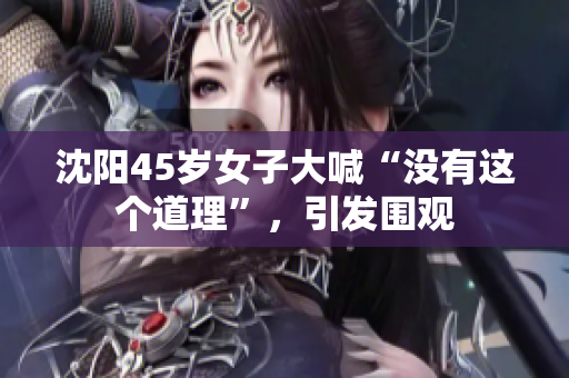 沈阳45岁女子大喊“没有这个道理”，引发围观