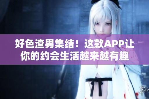 好色渣男集结！这款APP让你的约会生活越来越有趣