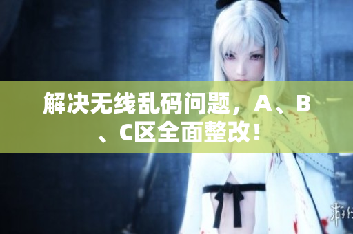 解决无线乱码问题，A、B、C区全面整改！