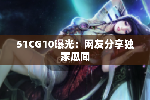 51CG10曝光：网友分享独家瓜闻