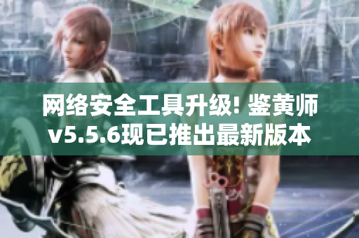 网络安全工具升级! 鉴黄师v5.5.6现已推出最新版本