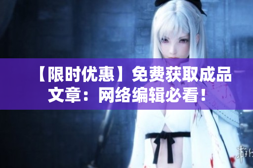【限时优惠】免费获取成品文章：网络编辑必看！