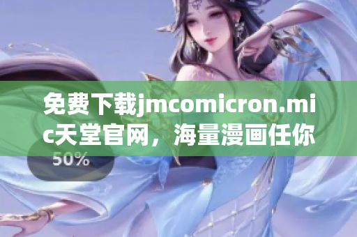免费下载jmcomicron.mic天堂官网，海量漫画任你畅享