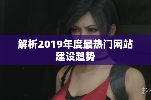 解析2019年度最热门网站建设趋势