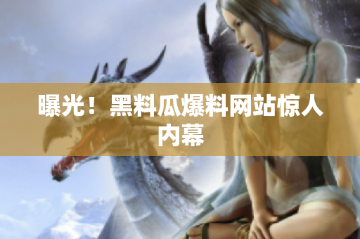 曝光！黑料瓜爆料网站惊人内幕