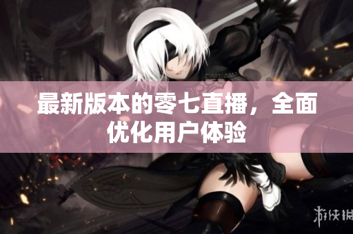 最新版本的零七直播，全面优化用户体验