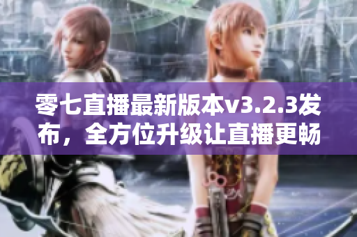 零七直播最新版本v3.2.3发布，全方位升级让直播更畅快