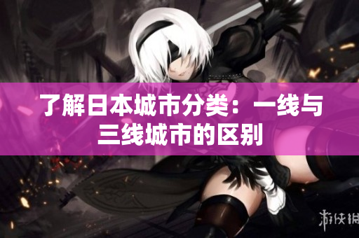 了解日本城市分类：一线与三线城市的区别