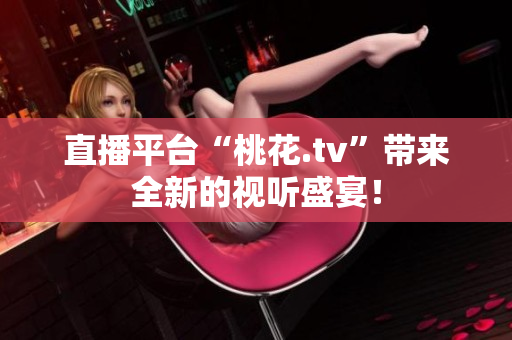 直播平台“桃花.tv”带来全新的视听盛宴！