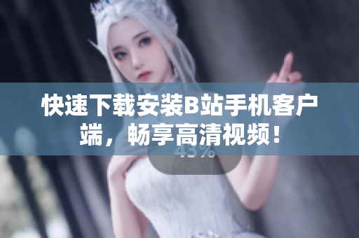 快速下载安装B站手机客户端，畅享高清视频！