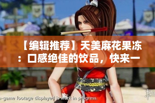 【编辑推荐】天美麻花果冻：口感绝佳的饮品，快来一起品尝吧！