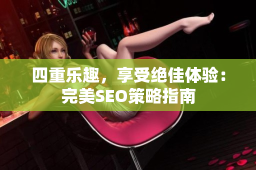 四重乐趣，享受绝佳体验：完美SEO策略指南