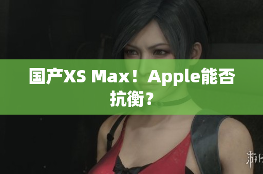 国产XS Max！Apple能否抗衡？