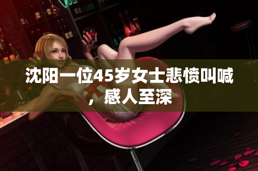 沈阳一位45岁女士悲愤叫喊，感人至深