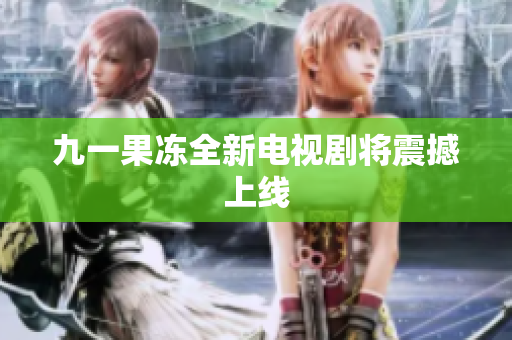 九一果冻全新电视剧将震撼上线
