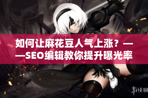 如何让麻花豆人气上涨？——SEO编辑教你提升曝光率
