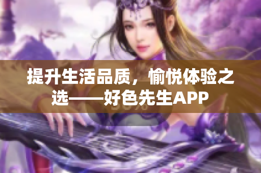 提升生活品质，愉悦体验之选——好色先生APP