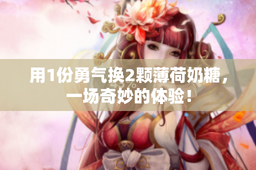 用1份勇气换2颗薄荷奶糖，一场奇妙的体验！