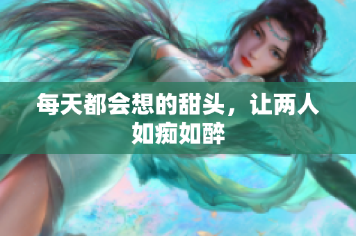 每天都会想的甜头，让两人如痴如醉