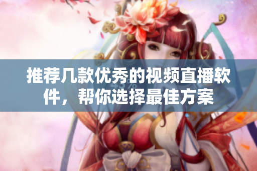 推荐几款优秀的视频直播软件，帮你选择最佳方案