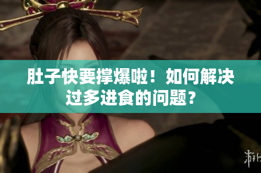 肚子快要撑爆啦！如何解决过多进食的问题？