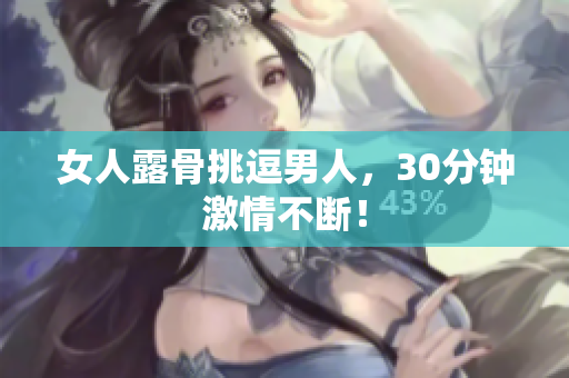 女人露骨挑逗男人，30分钟激情不断！