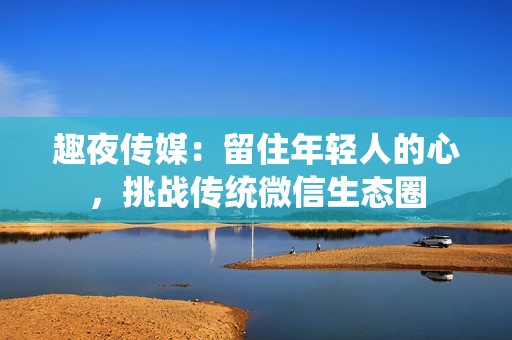 趣夜传媒：留住年轻人的心，挑战传统微信生态圈