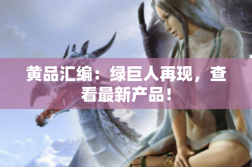 黄品汇编：绿巨人再现，查看最新产品！