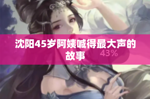 沈阳45岁阿姨喊得最大声的故事