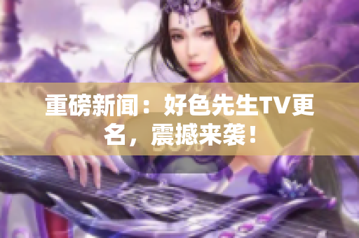 重磅新闻：好色先生TV更名，震撼来袭！
