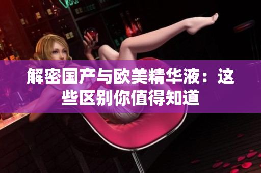 解密国产与欧美精华液：这些区别你值得知道